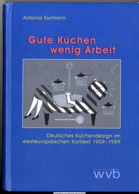 Gute Küchen - wenig Arbeit : deutsches Küchendesign im westeuropäischen Kontext 1909 - 1989