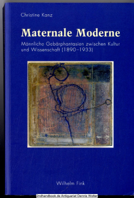 Maternale Moderne : männliche Gebärphantasien zwischen Kultur und Wissenschaft (1890 - 1933)