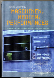 Maschinen, Medien, Performances : Theater an der Schnittstelle zu digitalen Welten ; Dokumentation und Ergebnisse der Sommerakademie Theater und Neue Medien - Interaktion und Wirklichkeit - Zur Weiterbildung von Theaterkünstlern in Praxis und Theorie de